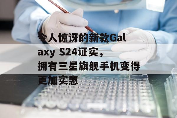 令人惊讶的新款Galaxy S24证实，拥有三星旗舰手机变得更加实惠