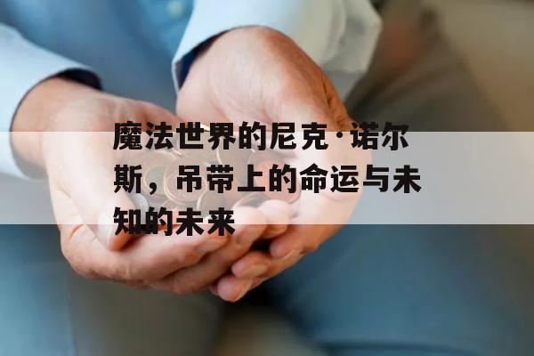 魔法世界的尼克·诺尔斯，吊带上的命运与未知的未来