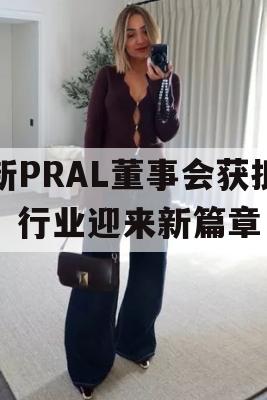 新PRAL董事会获批，行业迎来新篇章