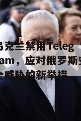 乌克兰禁用Telegram，应对俄罗斯安全威胁的新举措