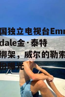 英国独立电视台Emmerdale金·泰特被绑架，威尔的勒索者身份曝光