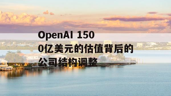 OpenAI 1500亿美元的估值背后的公司结构调整