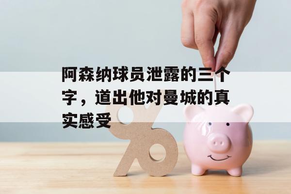 阿森纳球员泄露的三个字，道出他对曼城的真实感受