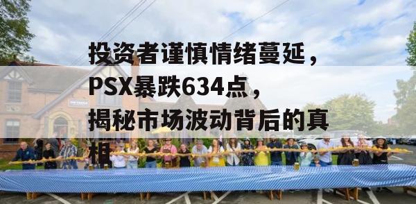 投资者谨慎情绪蔓延，PSX暴跌634点，揭秘市场波动背后的真相