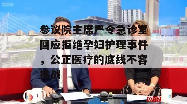 参议院主席严令急诊室回应拒绝孕妇护理事件，公正医疗的底线不容挑战